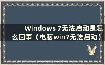 Windows 7无法启动是怎么回事（电脑win7无法启动）